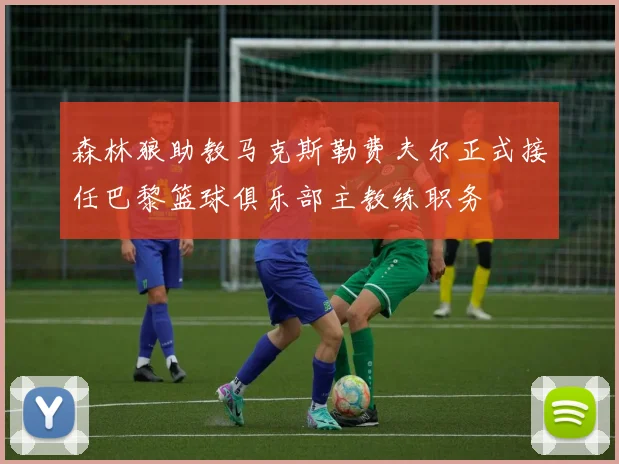 森林狼助教马克斯勒费夫尔正式接任巴黎篮球俱乐部主教练职务