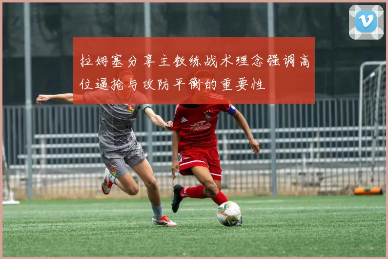 拉姆塞分享主教练战术理念强调高位逼抢与攻防平衡的重要性