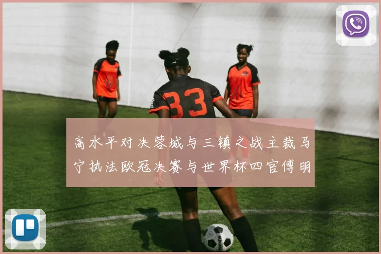 高水平对决蓉城与三镇之战主裁马宁执法欧冠决赛与世界杯四官傅明担任VAR