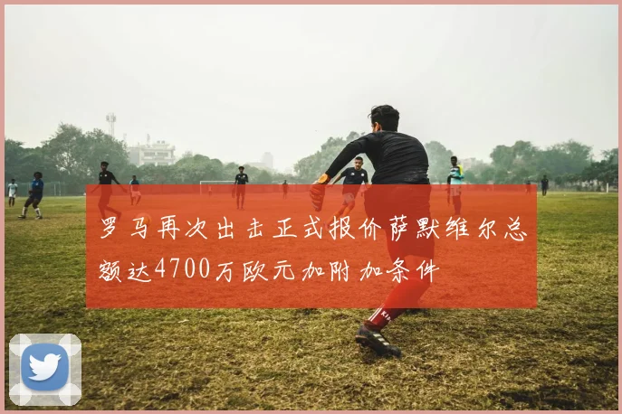 罗马再次出击正式报价萨默维尔总额达4700万欧元加附加条件