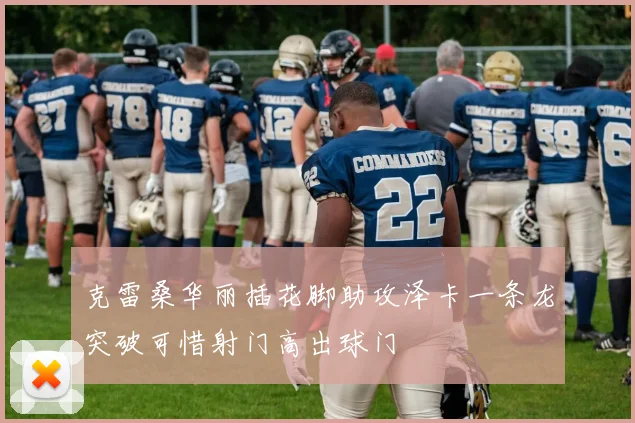 克雷桑华丽插花脚助攻泽卡一条龙突破可惜射门高出球门