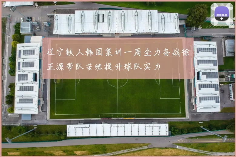 辽宁铁人韩国集训一周全力备战徐正源带队苦练提升球队实力