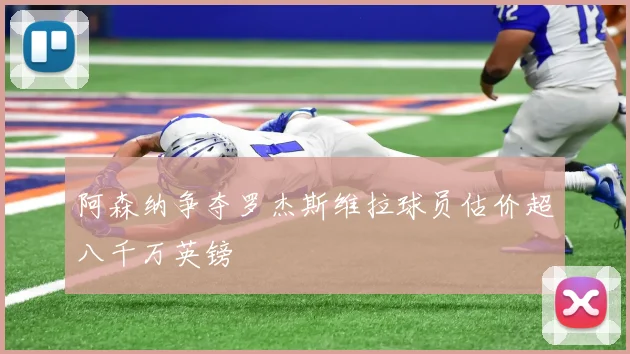 阿森纳争夺罗杰斯维拉球员估价超八千万英镑