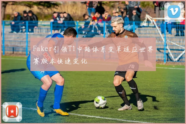 Faker引领T1中路体系变革适应世界赛版本快速变化