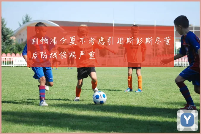 利物浦今夏不考虑引进斯彭斯尽管后防线伤病严重